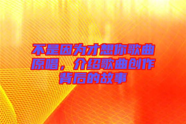 不是因?yàn)椴畔肽愀枨?，介紹歌曲創(chuàng)作背后的故事