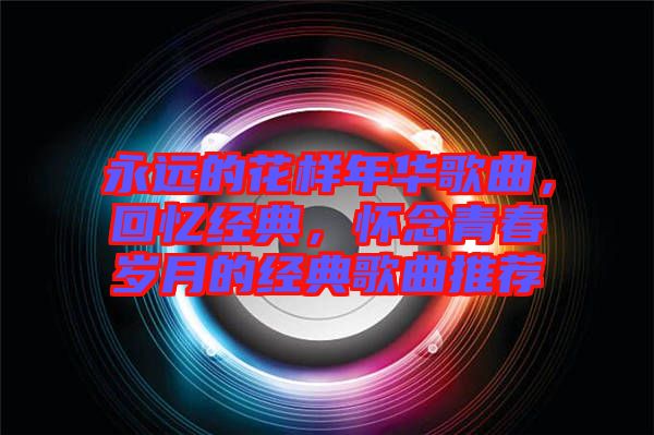 永遠的花樣年華歌曲，回憶經(jīng)典，懷念青春歲月的經(jīng)典歌曲推薦