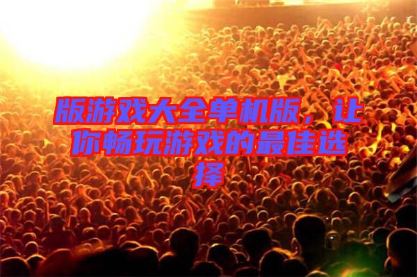 版游戲大全單機版，讓你暢玩游戲的最佳選擇