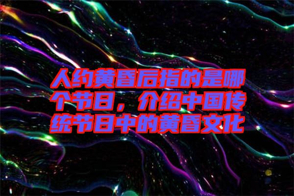 人約黃昏后指的是哪個(gè)節(jié)日，介紹中國(guó)傳統(tǒng)節(jié)日中的黃昏文化