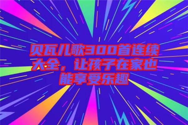 貝瓦兒歌300首連續(xù)大全，讓孩子在家也能享受樂(lè)趣
