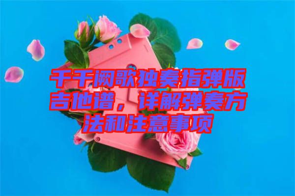 千千闕歌獨(dú)奏指彈版吉他譜，詳解彈奏方法和注意事項(xiàng)