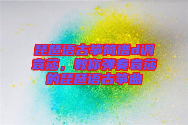 琵琶語古箏簡譜d調(diào)袁莎，教你彈奏袁莎的琵琶語古箏曲