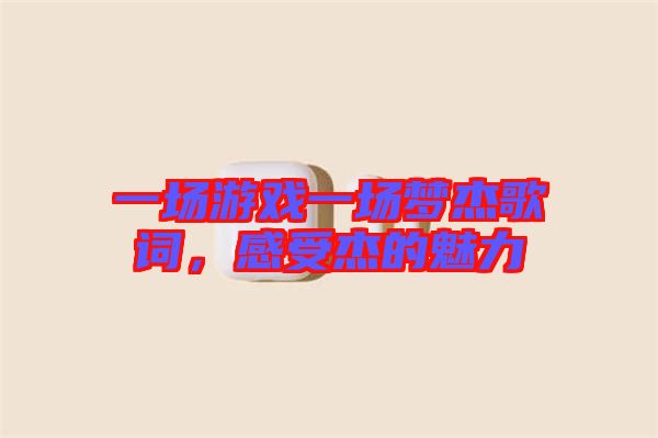 一場(chǎng)游戲一場(chǎng)夢(mèng)杰歌詞，感受杰的魅力