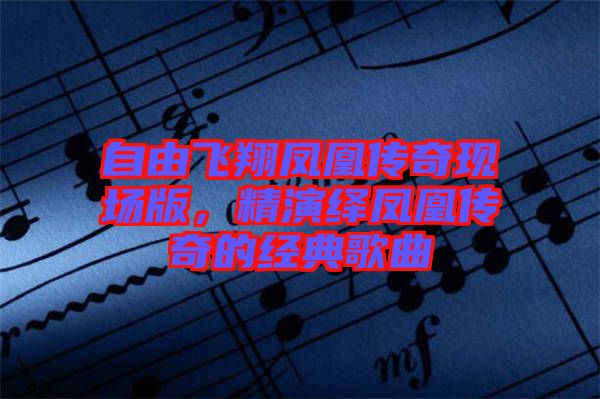 自由飛翔鳳凰傳奇現(xiàn)場(chǎng)版，精演繹鳳凰傳奇的經(jīng)典歌曲