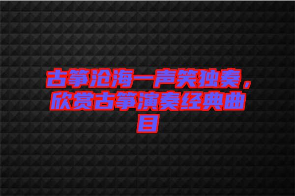 古箏滄海一聲笑獨(dú)奏，欣賞古箏演奏經(jīng)典曲目
