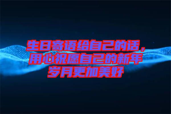 生日寄語(yǔ)給自己的話(huà)，用心祝愿自己的新年歲月更加美好