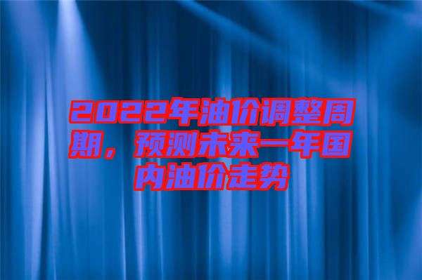 2022年油價調(diào)整周期，預測未來一年國內(nèi)油價走勢