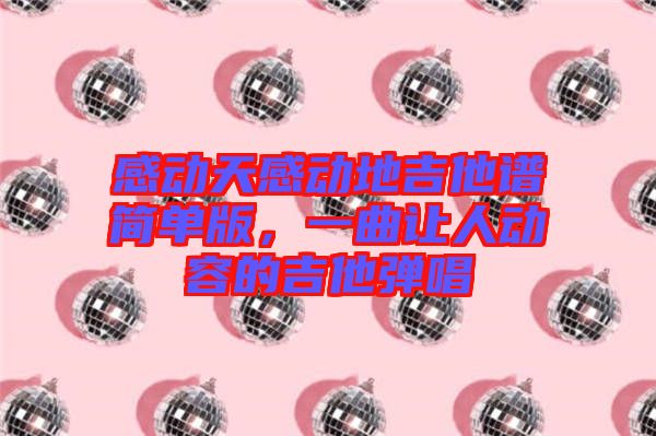 感動天感動地吉他譜簡單版，一曲讓人動容的吉他彈唱