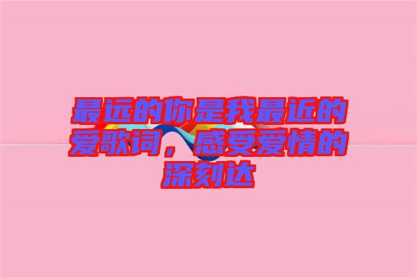 最遠的你是我最近的愛歌詞，感受愛情的深刻達