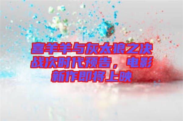 喜羊羊與灰太狼之決戰(zhàn)次時(shí)代預(yù)告，電影新作即將上映