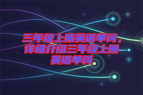 三年級(jí)上冊(cè)英語(yǔ)單詞，詳細(xì)介紹三年級(jí)上冊(cè)英語(yǔ)單詞
