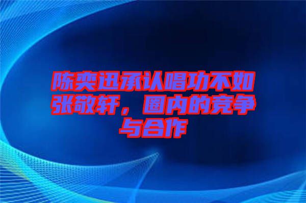 陳奕迅承認唱功不如張敬軒，圈內的競爭與合作