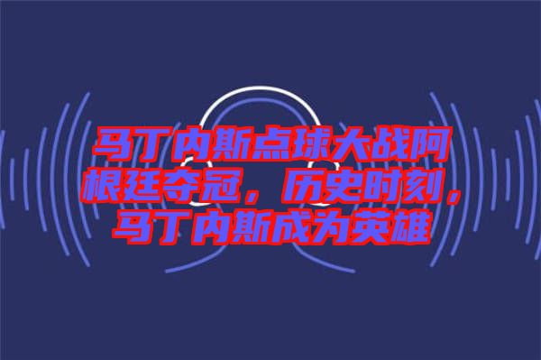 馬丁內(nèi)斯點(diǎn)球大戰(zhàn)阿根廷奪冠，歷史時(shí)刻，馬丁內(nèi)斯成為英雄