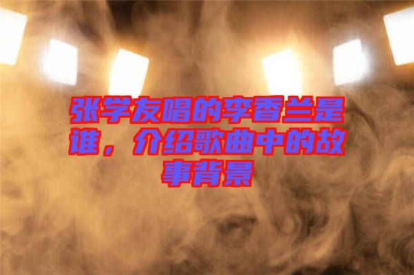 張學(xué)友唱的李香蘭是誰(shuí)，介紹歌曲中的故事背景