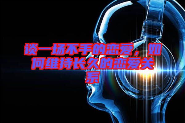 談一場不手的戀愛，如何維持長久的戀愛關(guān)系