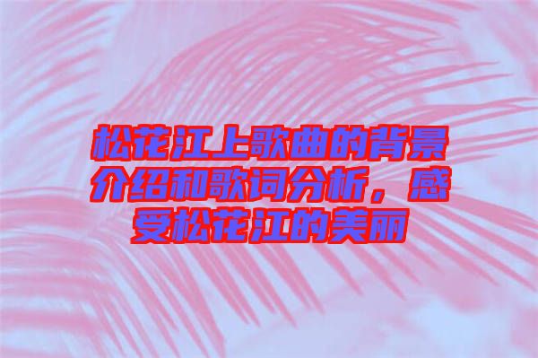 松花江上歌曲的背景介紹和歌詞分析，感受松花江的美麗