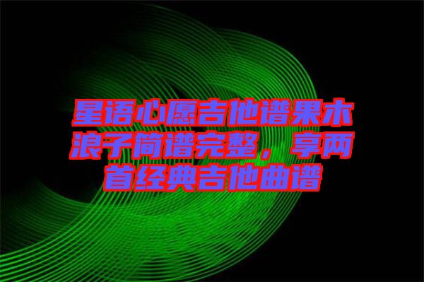星語(yǔ)心愿吉他譜果木浪子簡(jiǎn)譜完整，享兩首經(jīng)典吉他曲譜