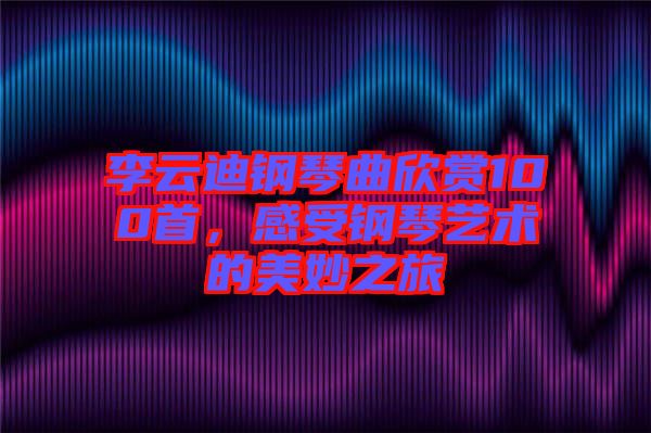 李云迪鋼琴曲欣賞100首，感受鋼琴藝術(shù)的美妙之旅