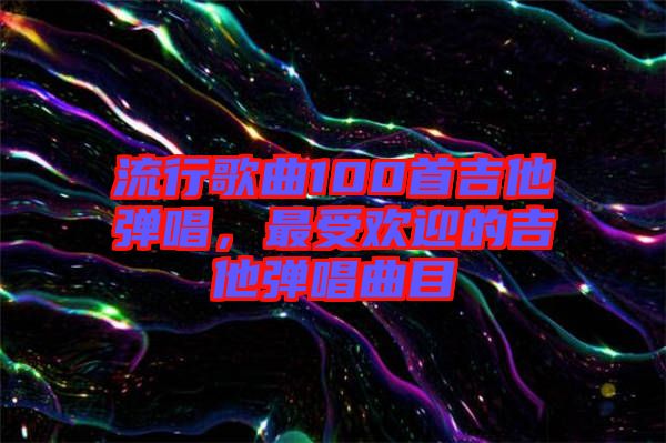 流行歌曲100首吉他彈唱，最受歡迎的吉他彈唱曲目