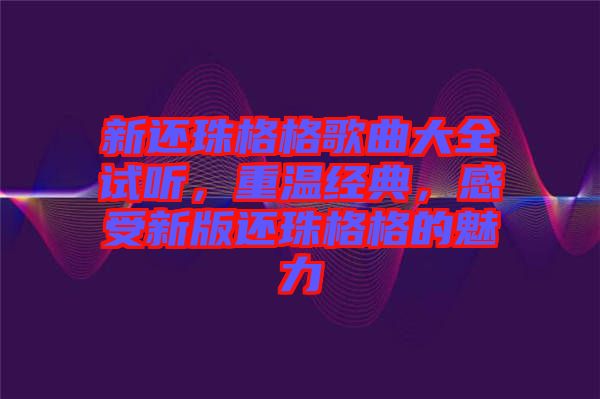 新還珠格格歌曲大全試聽，重溫經(jīng)典，感受新版還珠格格的魅力