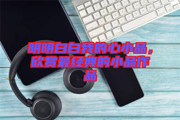 明明白白我的心小品，欣賞最經(jīng)典的小品作品