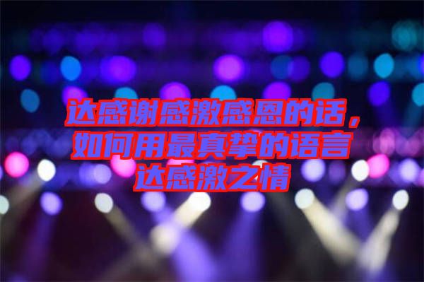 達(dá)感謝感激感恩的話，如何用最真摯的語言達(dá)感激之情