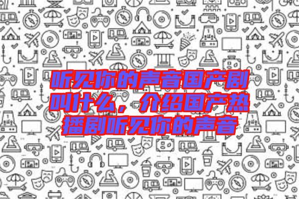 聽見你的聲音國產(chǎn)劇叫什么，介紹國產(chǎn)熱播劇聽見你的聲音