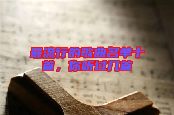 最流行的歌曲名單十首，你聽(tīng)過(guò)幾首