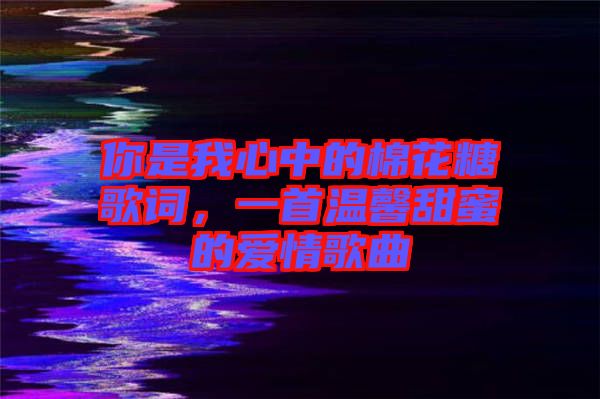 你是我心中的棉花糖歌詞，一首溫馨甜蜜的愛情歌曲