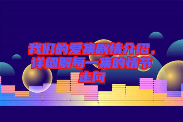 我們的愛集劇情介紹，詳細(xì)解每一集的情節(jié)走向