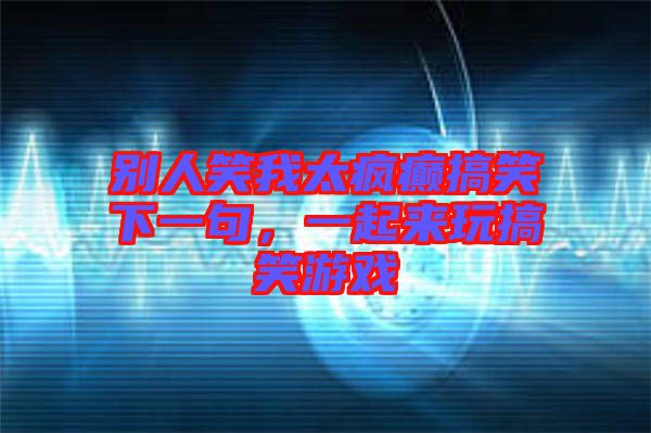 別人笑我太瘋癲搞笑下一句，一起來玩搞笑游戲