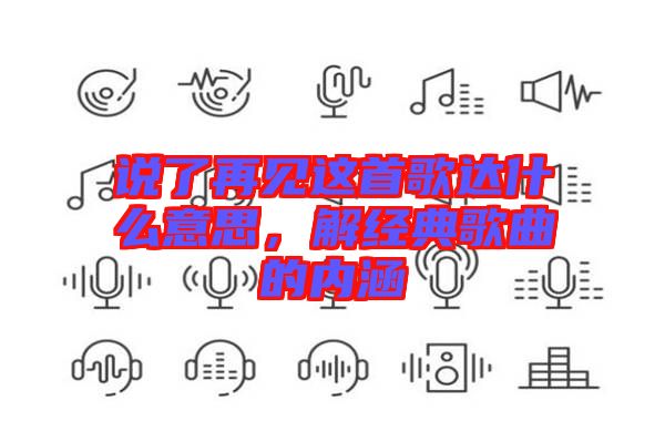 說了再見這首歌達(dá)什么意思，解經(jīng)典歌曲的內(nèi)涵