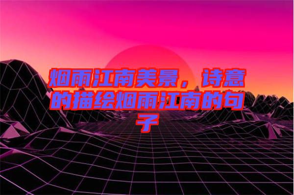 煙雨江南美景，詩(shī)意的描繪煙雨江南的句子