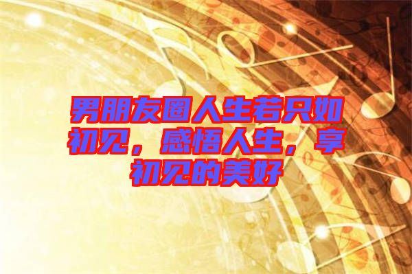 男朋友圈人生若只如初見，感悟人生，享初見的美好
