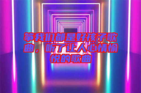 箏我們都是好孩子歌曲，聽了讓人心情愉悅的歌曲