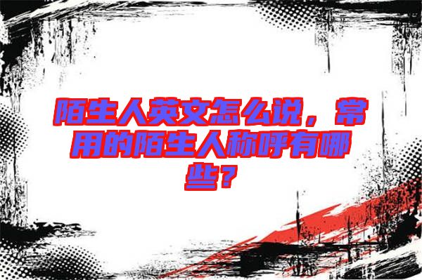 陌生人英文怎么說，常用的陌生人稱呼有哪些？