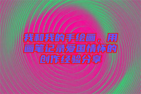 我和我的手繪畫，用畫筆記錄愛國情懷的創(chuàng)作經(jīng)驗(yàn)分享