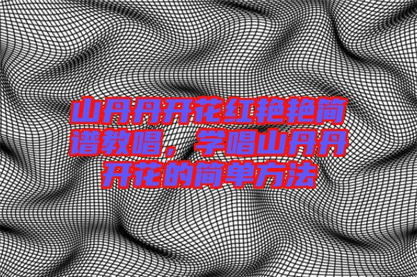 山丹丹開(kāi)花紅艷艷簡(jiǎn)譜教唱，學(xué)唱山丹丹開(kāi)花的簡(jiǎn)單方法