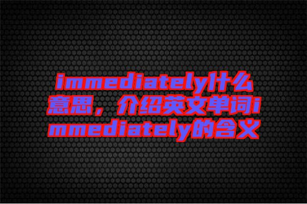 immediately什么意思，介紹英文單詞immediately的含義