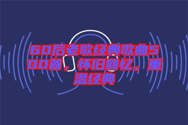 60后老歌經(jīng)典歌曲500首，懷舊回憶，重溫經(jīng)典
