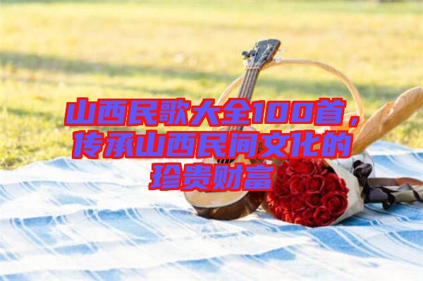 山西民歌大全100首，傳承山西民間文化的珍貴財(cái)富