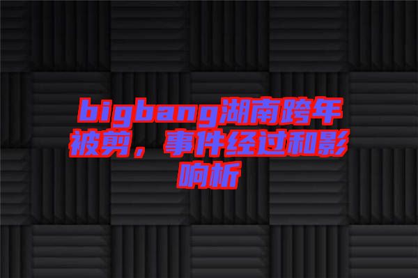 bigbang湖南跨年被剪，事件經(jīng)過和影響析