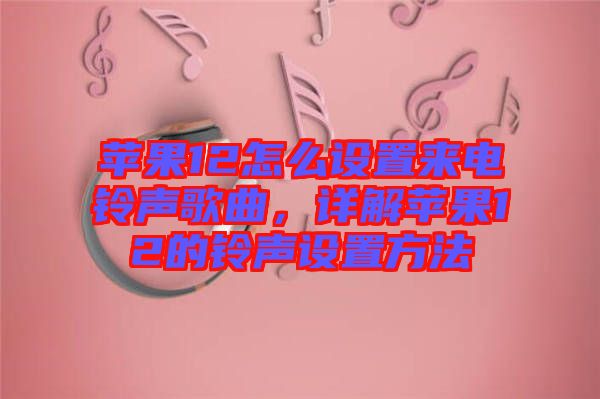 蘋(píng)果12怎么設(shè)置來(lái)電鈴聲歌曲，詳解蘋(píng)果12的鈴聲設(shè)置方法
