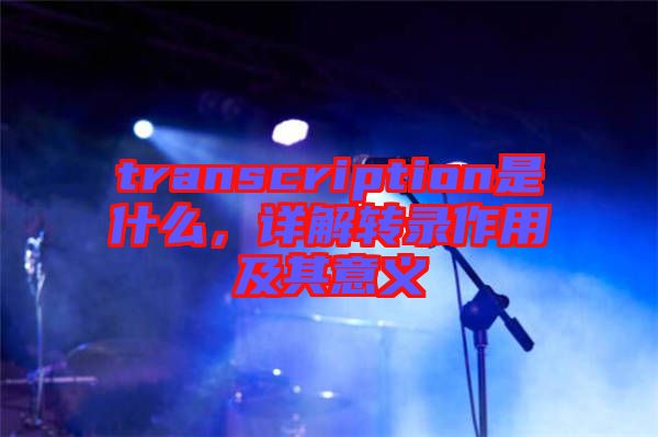 transcription是什么，詳解轉(zhuǎn)錄作用及其意義