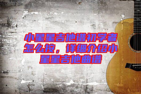 小星星吉他譜初學者怎么按，詳細介紹小星星吉他曲譜