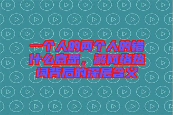 一個(gè)人的兩個(gè)人的錯(cuò)什么意思，解網(wǎng)絡(luò)熱詞背后的深層含義