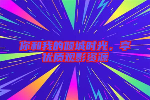 你和我的傾城時光，享優(yōu)質(zhì)觀影資源