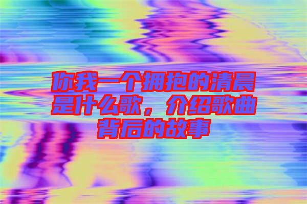 你我一個(gè)擁抱的清晨是什么歌，介紹歌曲背后的故事