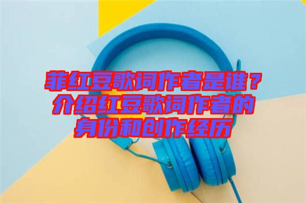 菲紅豆歌詞作者是誰？介紹紅豆歌詞作者的身份和創(chuàng)作經(jīng)歷